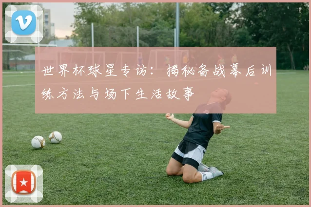 世界杯球星专访:揭秘备战幕后训练方法与场下生活故事