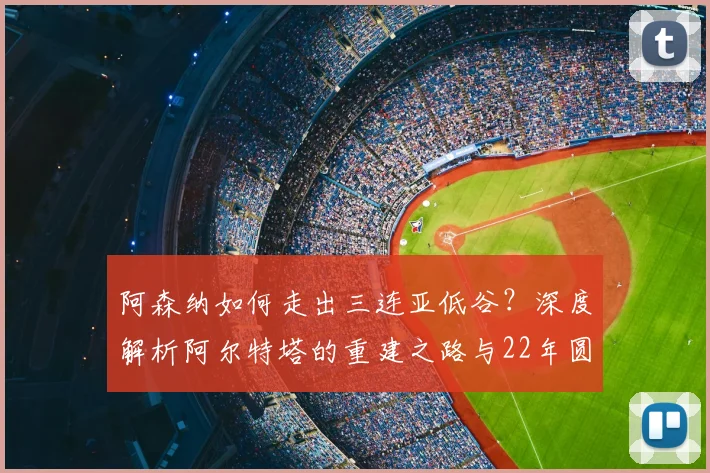 阿森纳如何走出三连亚低谷？深度解析阿尔特塔的重建之路与22年圆梦英超