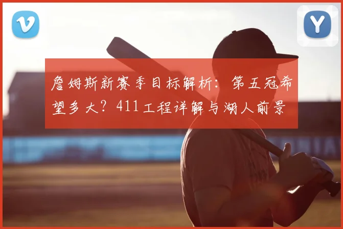 詹姆斯新赛季目标解析：第五冠希望多大？411工程详解与湖人前景
