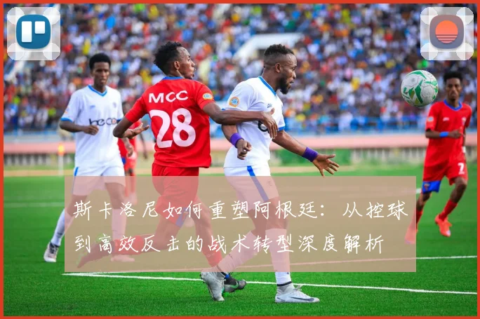 斯卡洛尼如何重塑阿根廷：从控球到高效反击的战术转型深度解析