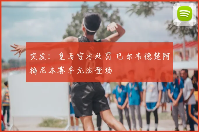 突发:皇马官方处罚 巴尔韦德楚阿梅尼本赛季无法登场