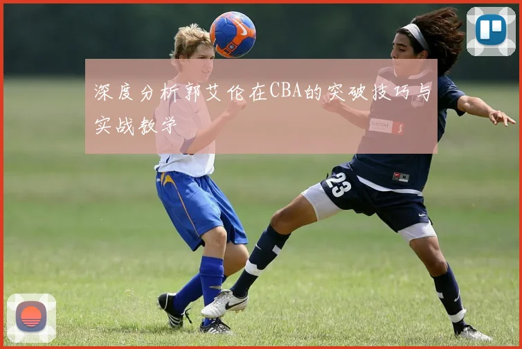 深度分析郭艾伦在CBA的突破技巧与实战教学