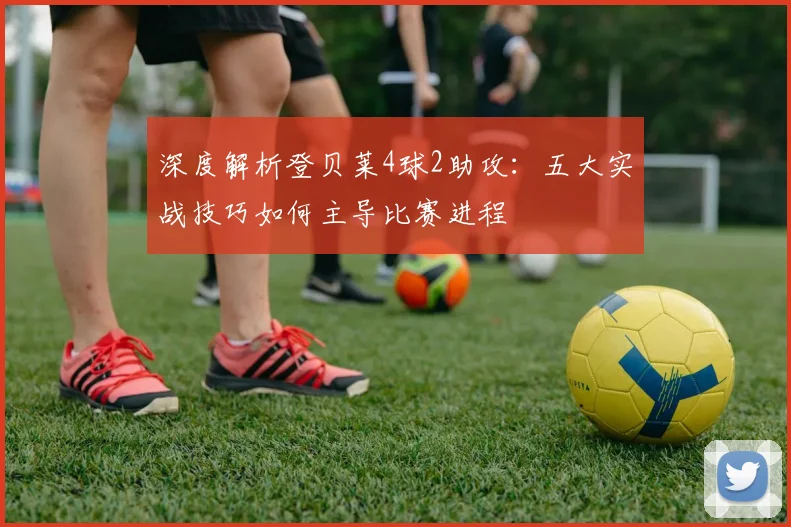 深度解析登贝莱4球2助攻：五大实战技巧如何主导比赛进程