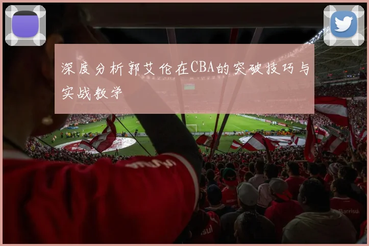 深度分析郭艾伦在CBA的突破技巧与实战教学