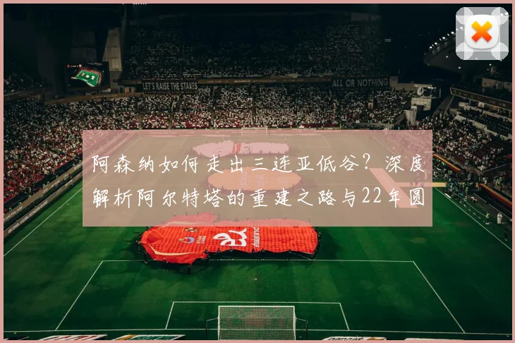 阿森纳如何走出三连亚低谷?深度解析阿尔特塔的重建之路与22年圆梦英超